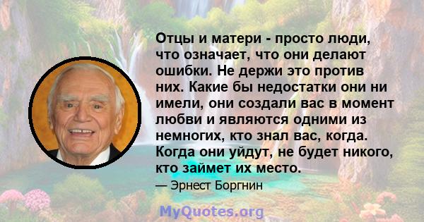 Отцы и матери - просто люди, что означает, что они делают ошибки. Не держи это против них. Какие бы недостатки они ни имели, они создали вас в момент любви и являются одними из немногих, кто знал вас, когда. Когда они