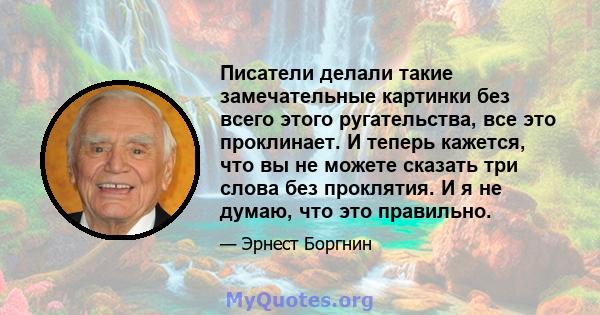 Писатели делали такие замечательные картинки без всего этого ругательства, все это проклинает. И теперь кажется, что вы не можете сказать три слова без проклятия. И я не думаю, что это правильно.