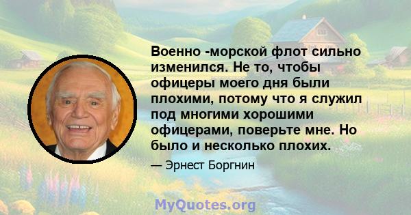 Военно -морской флот сильно изменился. Не то, чтобы офицеры моего дня были плохими, потому что я служил под многими хорошими офицерами, поверьте мне. Но было и несколько плохих.