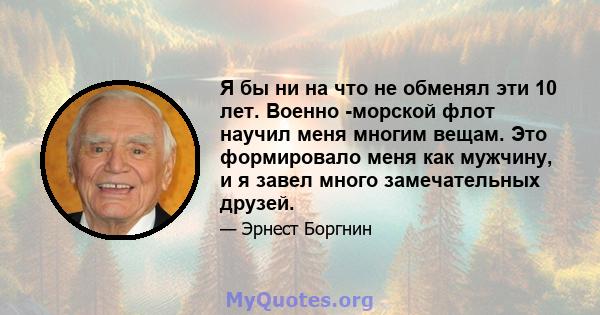 Я бы ни на что не обменял эти 10 лет. Военно -морской флот научил меня многим вещам. Это формировало меня как мужчину, и я завел много замечательных друзей.