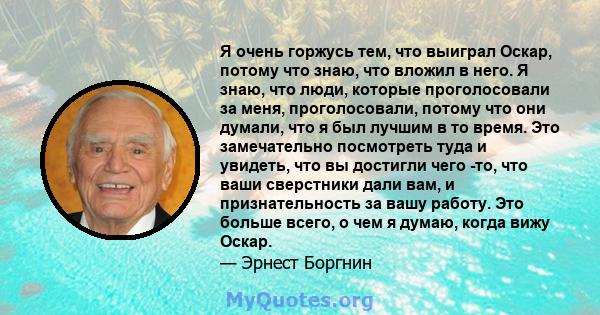 Я очень горжусь тем, что выиграл Оскар, потому что знаю, что вложил в него. Я знаю, что люди, которые проголосовали за меня, проголосовали, потому что они думали, что я был лучшим в то время. Это замечательно посмотреть 