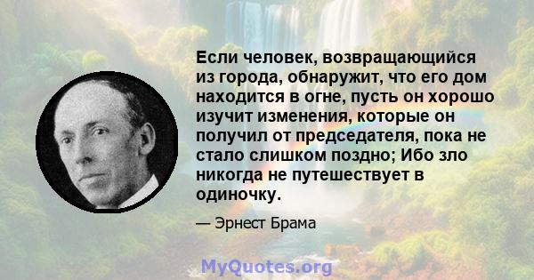 Если человек, возвращающийся из города, обнаружит, что его дом находится в огне, пусть он хорошо изучит изменения, которые он получил от председателя, пока не стало слишком поздно; Ибо зло никогда не путешествует в