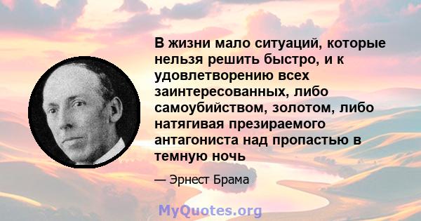 В жизни мало ситуаций, которые нельзя решить быстро, и к удовлетворению всех заинтересованных, либо самоубийством, золотом, либо натягивая презираемого антагониста над пропастью в темную ночь