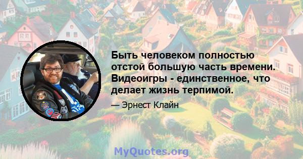 Быть человеком полностью отстой большую часть времени. Видеоигры - единственное, что делает жизнь терпимой.