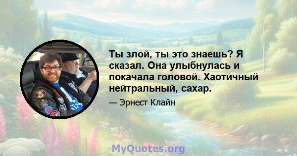 Ты злой, ты это знаешь? Я сказал. Она улыбнулась и покачала головой. Хаотичный нейтральный, сахар.