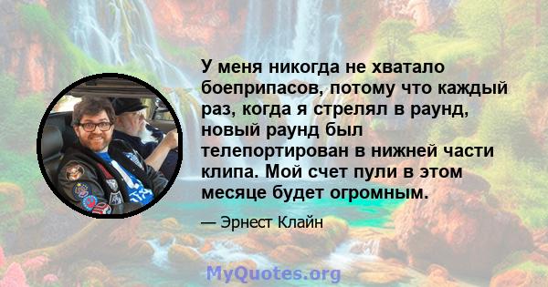 У меня никогда не хватало боеприпасов, потому что каждый раз, когда я стрелял в раунд, новый раунд был телепортирован в нижней части клипа. Мой счет пули в этом месяце будет огромным.