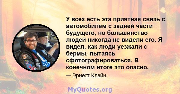 У всех есть эта приятная связь с автомобилем с задней части будущего, но большинство людей никогда не видели его. Я видел, как люди уезжали с бермы, пытаясь сфотографироваться. В конечном итоге это опасно.