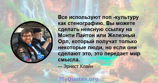 Все используют поп -культуру как стенографию. Вы можете сделать неясную ссылку на Монти Пайтон или Железный Орл, который получат только некоторые люди, но если они сделают это, это передает мир смысла.