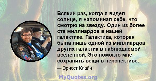 Всякий раз, когда я видел солнце, я напоминал себе, что смотрю на звезду. Один из более ста миллиардов в нашей галактике. Галактика, которая была лишь одной из миллиардов других галактик в наблюдаемой вселенной. Это