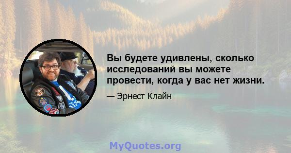 Вы будете удивлены, сколько исследований вы можете провести, когда у вас нет жизни.