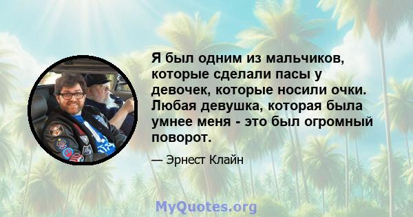 Я был одним из мальчиков, которые сделали пасы у девочек, которые носили очки. Любая девушка, которая была умнее меня - это был огромный поворот.