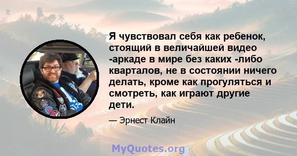 Я чувствовал себя как ребенок, стоящий в величайшей видео -аркаде в мире без каких -либо кварталов, не в состоянии ничего делать, кроме как прогуляться и смотреть, как играют другие дети.