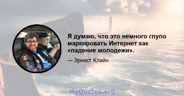 Я думаю, что это немного глупо маркировать Интернет как «падение молодежи».