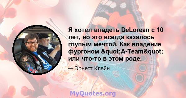 Я хотел владеть DeLorean с 10 лет, но это всегда казалось глупым мечтой. Как владение фургоном "A-Team" или что-то в этом роде.