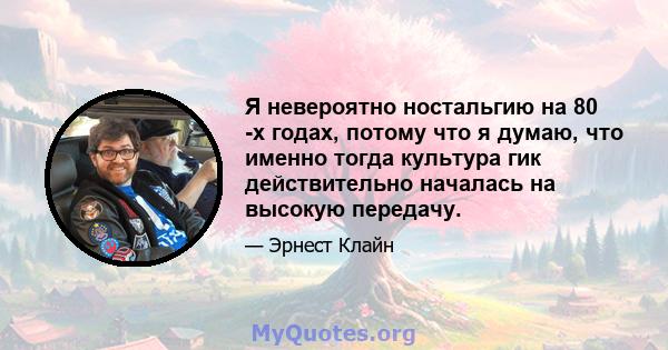 Я невероятно ностальгию на 80 -х годах, потому что я думаю, что именно тогда культура гик действительно началась на высокую передачу.