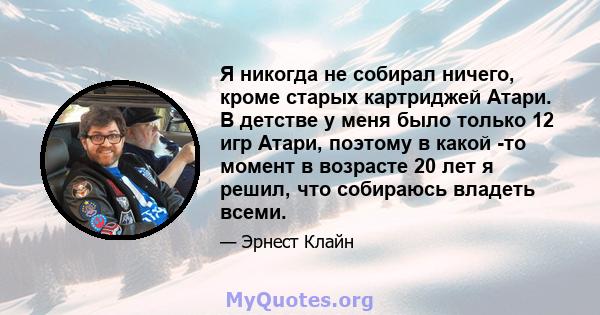 Я никогда не собирал ничего, кроме старых картриджей Атари. В детстве у меня было только 12 игр Атари, поэтому в какой -то момент в возрасте 20 лет я решил, что собираюсь владеть всеми.