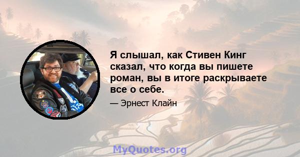 Я слышал, как Стивен Кинг сказал, что когда вы пишете роман, вы в итоге раскрываете все о себе.