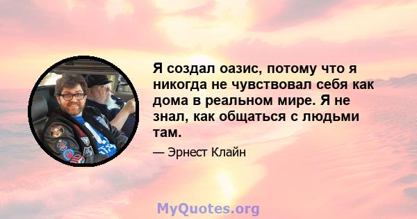 Я создал оазис, потому что я никогда не чувствовал себя как дома в реальном мире. Я не знал, как общаться с людьми там.