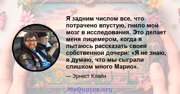 Я задним числом все, что потрачено впустую, гнило мой мозг в исследования. Это делает меня лицемером, когда я пытаюсь рассказать своей собственной дочери: «Я не знаю, я думаю, что мы сыграли слишком много Марио».