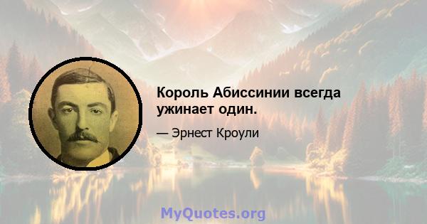 Король Абиссинии всегда ужинает один.