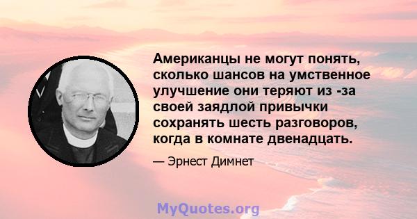 Американцы не могут понять, сколько шансов на умственное улучшение они теряют из -за своей заядлой привычки сохранять шесть разговоров, когда в комнате двенадцать.