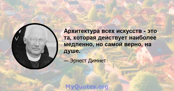 Архитектура всех искусств - это та, которая действует наиболее медленно, но самой верно, на душе.