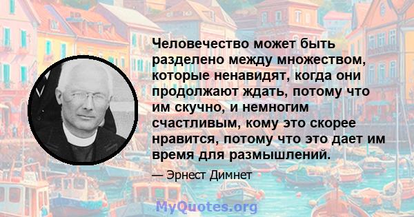 Человечество может быть разделено между множеством, которые ненавидят, когда они продолжают ждать, потому что им скучно, и немногим счастливым, кому это скорее нравится, потому что это дает им время для размышлений.