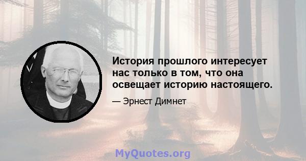 История прошлого интересует нас только в том, что она освещает историю настоящего.