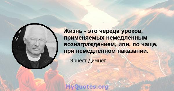 Жизнь - это череда уроков, применяемых немедленным вознаграждением, или, по чаще, при немедленном наказании.