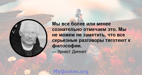 Мы все более или менее сознательно отмечаем это. Мы не можем не заметить, что все серьезные разговоры тяготеют к философии.