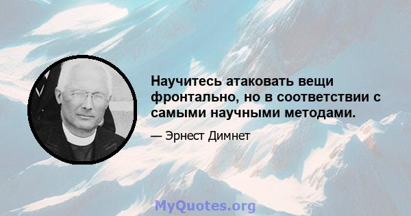 Научитесь атаковать вещи фронтально, но в соответствии с самыми научными методами.