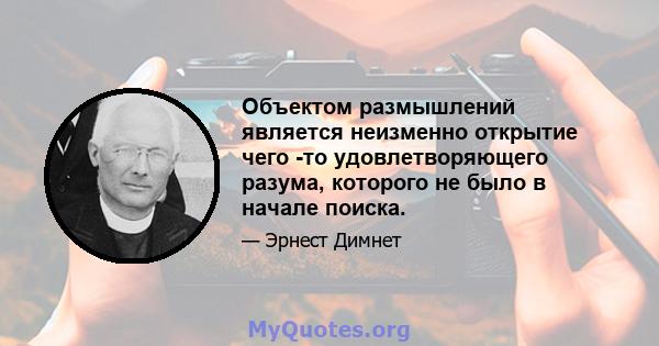 Объектом размышлений является неизменно открытие чего -то удовлетворяющего разума, которого не было в начале поиска.