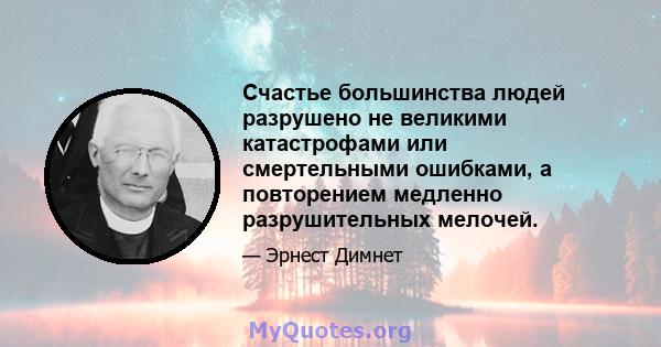 Счастье большинства людей разрушено не великими катастрофами или смертельными ошибками, а повторением медленно разрушительных мелочей.