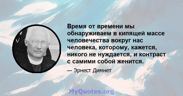 Время от времени мы обнаруживаем в кипящей массе человечества вокруг нас человека, которому, кажется, никого не нуждается, и контраст с самими собой женится.