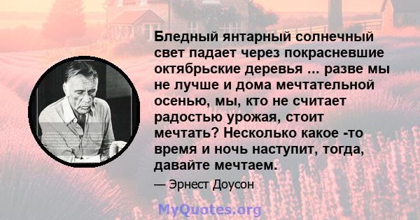 Бледный янтарный солнечный свет падает через покрасневшие октябрьские деревья ... разве мы не лучше и дома мечтательной осенью, мы, кто не считает радостью урожая, стоит мечтать? Несколько какое -то время и ночь