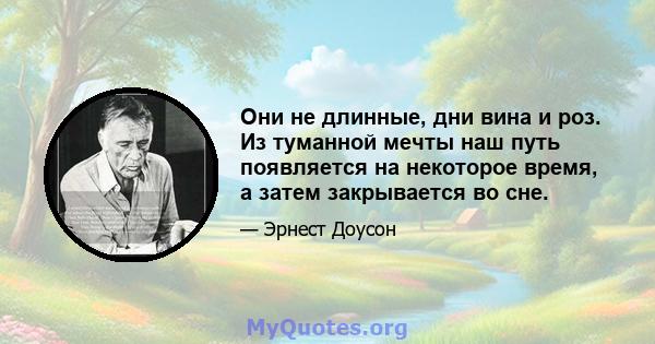 Они не длинные, дни вина и роз. Из туманной мечты наш путь появляется на некоторое время, а затем закрывается во сне.