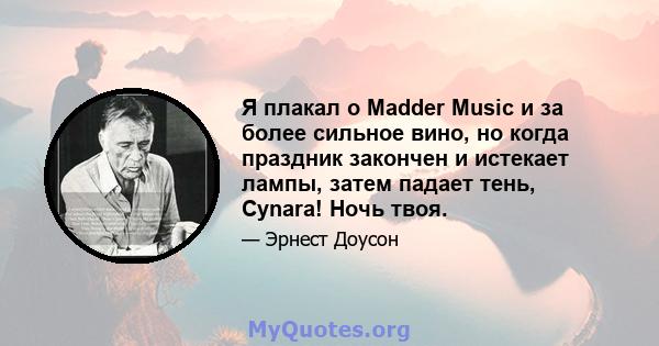 Я плакал о Madder Music и за более сильное вино, но когда праздник закончен и истекает лампы, затем падает тень, Cynara! Ночь твоя.