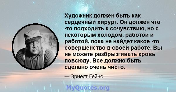 Художник должен быть как сердечный хирург. Он должен что -то подходить к сочувствию, но с некоторым холодом, работой и работой, пока не найдет какое -то совершенство в своей работе. Вы не можете разбрызгивать кровь