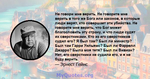 Не говори мне верить. Не говорите мне верить в того же Бога или законов, в которые люди верят, кто совершает эти убийства. Не говорите мне верить, что Бог может благословить эту страну, и что люди судят их сверстниками. 