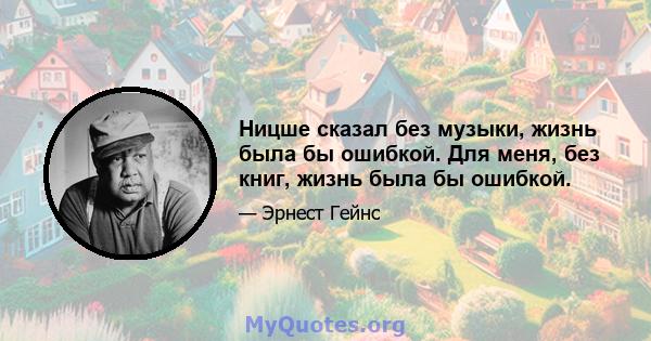 Ницше сказал без музыки, жизнь была бы ошибкой. Для меня, без книг, жизнь была бы ошибкой.