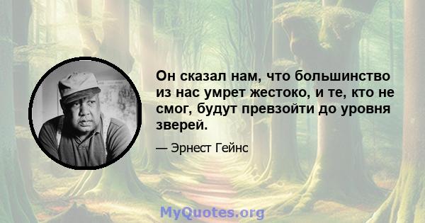 Он сказал нам, что большинство из нас умрет жестоко, и те, кто не смог, будут превзойти до уровня зверей.