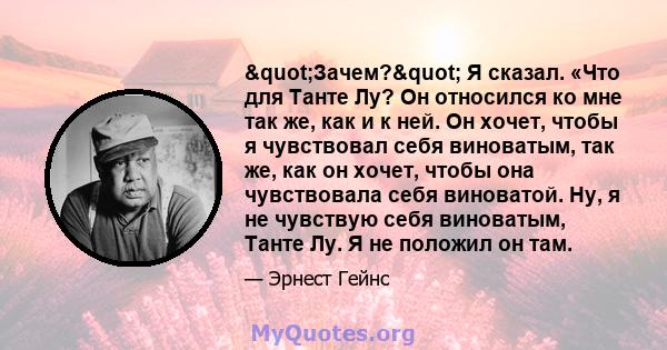 "Зачем?" Я сказал. «Что для Танте Лу? Он относился ко мне так же, как и к ней. Он хочет, чтобы я чувствовал себя виноватым, так же, как он хочет, чтобы она чувствовала себя виноватой. Ну, я не чувствую себя