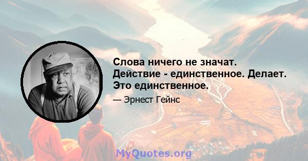 Слова ничего не значат. Действие - единственное. Делает. Это единственное.