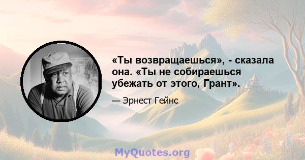 «Ты возвращаешься», - сказала она. «Ты не собираешься убежать от этого, Грант».