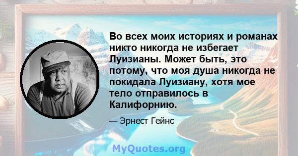 Во всех моих историях и романах никто никогда не избегает Луизианы. Может быть, это потому, что моя душа никогда не покидала Луизиану, хотя мое тело отправилось в Калифорнию.