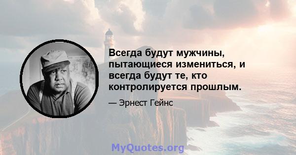 Всегда будут мужчины, пытающиеся измениться, и всегда будут те, кто контролируется прошлым.