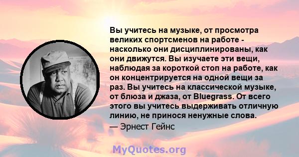 Вы учитесь на музыке, от просмотра великих спортсменов на работе - насколько они дисциплинированы, как они движутся. Вы изучаете эти вещи, наблюдая за короткой стоп на работе, как он концентрируется на одной вещи за