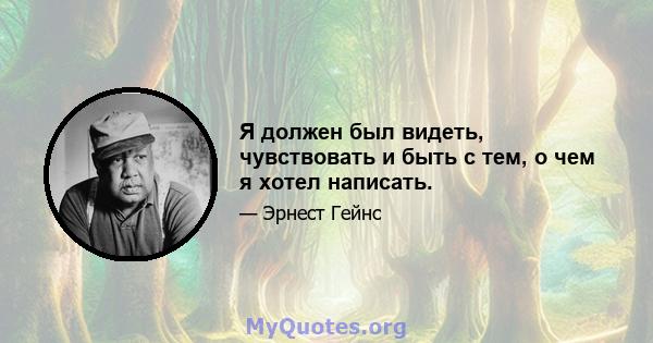 Я должен был видеть, чувствовать и быть с тем, о чем я хотел написать.