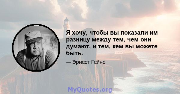 Я хочу, чтобы вы показали им разницу между тем, чем они думают, и тем, кем вы можете быть.