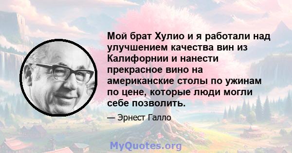 Мой брат Хулио и я работали над улучшением качества вин из Калифорнии и нанести прекрасное вино на американские столы по ужинам по цене, которые люди могли себе позволить.